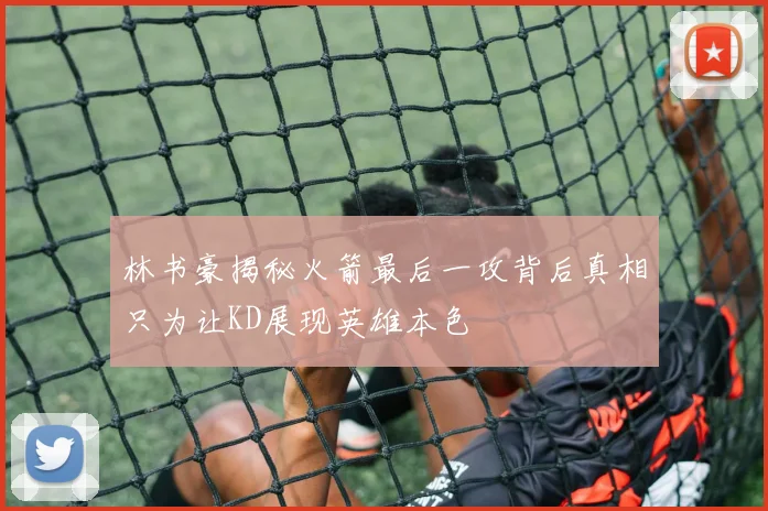 林书豪揭秘火箭最后一攻背后真相只为让KD展现英雄本色