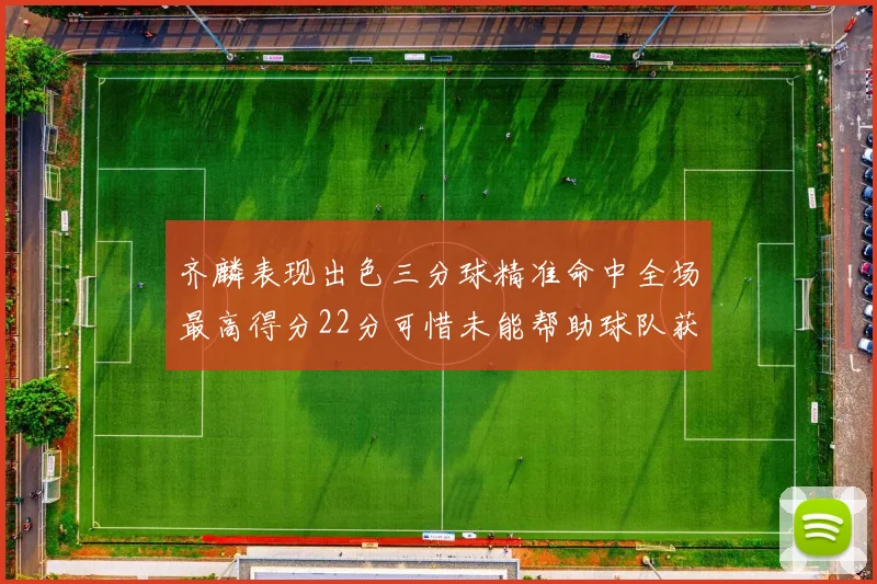 齐麟表现出色三分球精准命中全场最高得分22分可惜未能帮助球队获胜