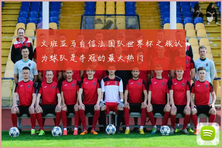 文班亚马自信法国队世界杯之旅认为球队是夺冠的最大热门