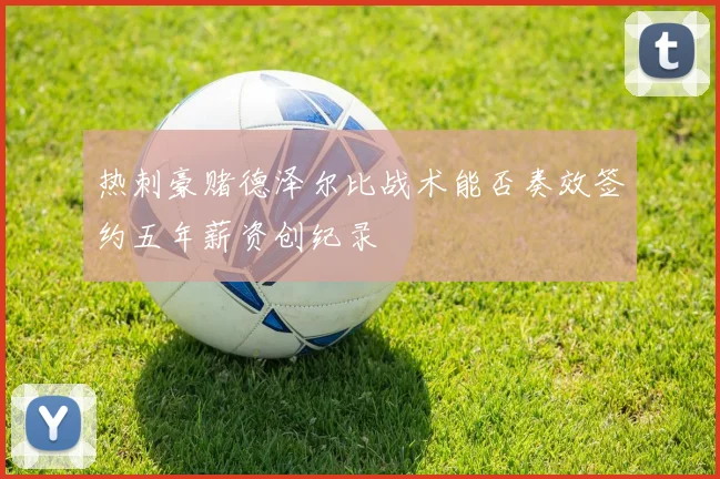 热刺豪赌德泽尔比战术能否奏效签约五年薪资创纪录