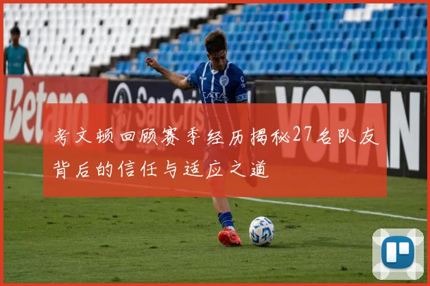 考文顿回顾赛季经历揭秘27名队友背后的信任与适应之道