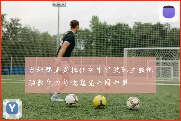 李玮锋正式担任中甲宁波队主教练助教牛力与德寇克共同加盟
