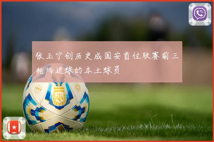 张玉宁创历史成国安首位联赛前三轮均进球的本土球员