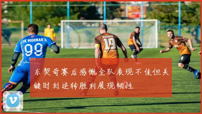 东契奇赛后感慨全队表现不佳但关键时刻逆转胜利展现韧性