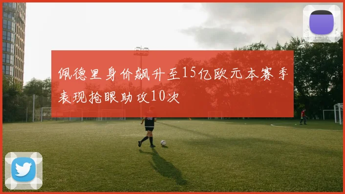 佩德里身价飙升至15亿欧元本赛季表现抢眼助攻10次