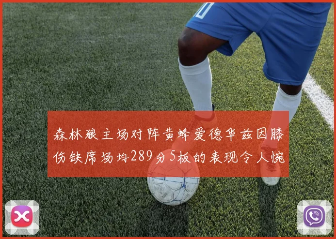 森林狼主场对阵黄蜂爱德华兹因膝伤缺席场均289分5板的表现令人惋惜