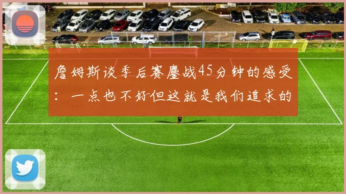 詹姆斯谈季后赛鏖战45分钟的感受：一点也不好但这就是我们追求的挑战