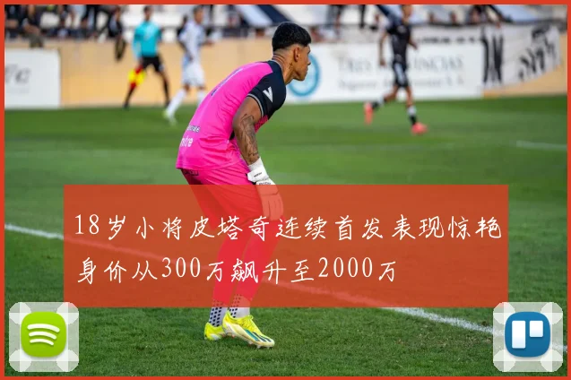 18岁小将皮塔奇连续首发表现惊艳身价从300万飙升至2000万
