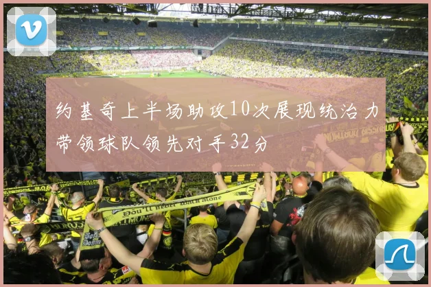 约基奇上半场助攻10次展现统治力带领球队领先对手32分