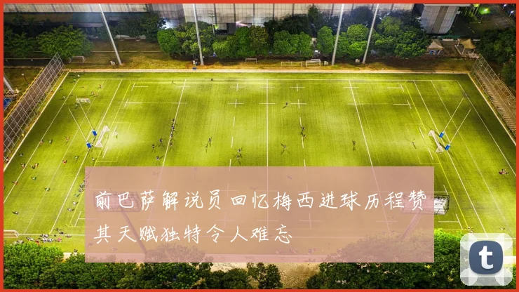 前巴萨解说员回忆梅西进球历程赞其天赋独特令人难忘