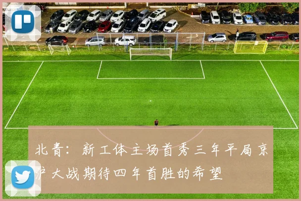 北青：新工体主场首秀三年平局京沪大战期待四年首胜的希望
