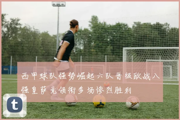 西甲球队强势崛起六队晋级欧战八强皇萨竞领衔多场惨烈胜利