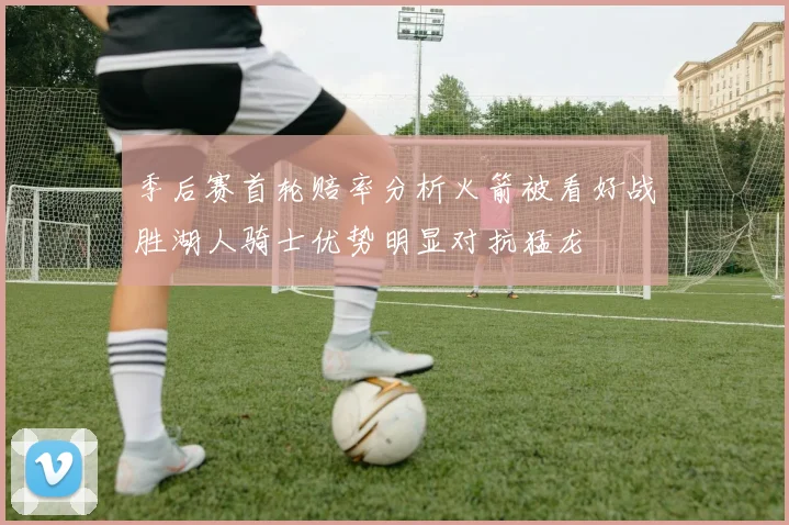 季后赛首轮赔率分析火箭被看好战胜湖人骑士优势明显对抗猛龙