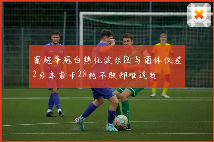 葡超争冠白热化波尔图与葡体仅差2分本菲卡28轮不败却难追赶