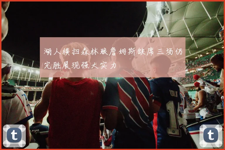 湖人横扫森林狼詹姆斯缺席三场仍完胜展现强大实力
