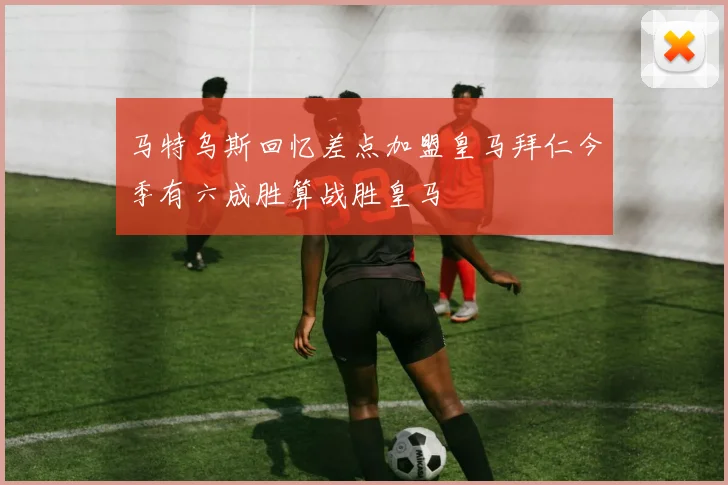 马特乌斯回忆差点加盟皇马拜仁今季有六成胜算战胜皇马