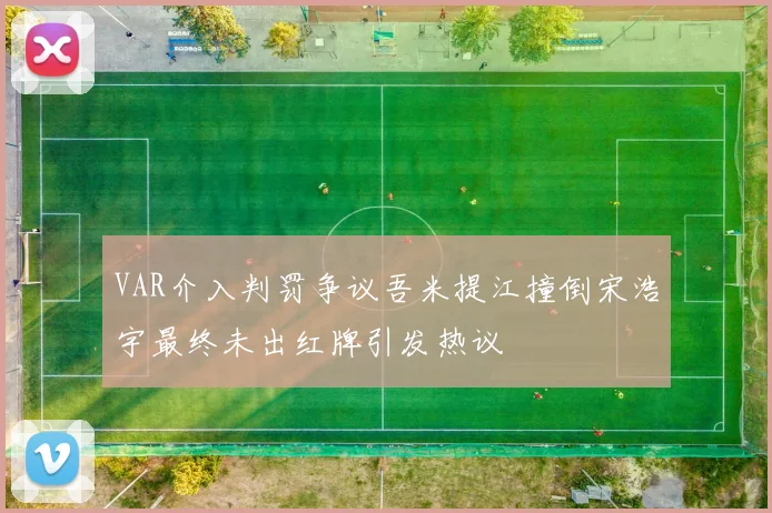 VAR介入判罚争议吾米提江撞倒宋浩宇最终未出红牌引发热议