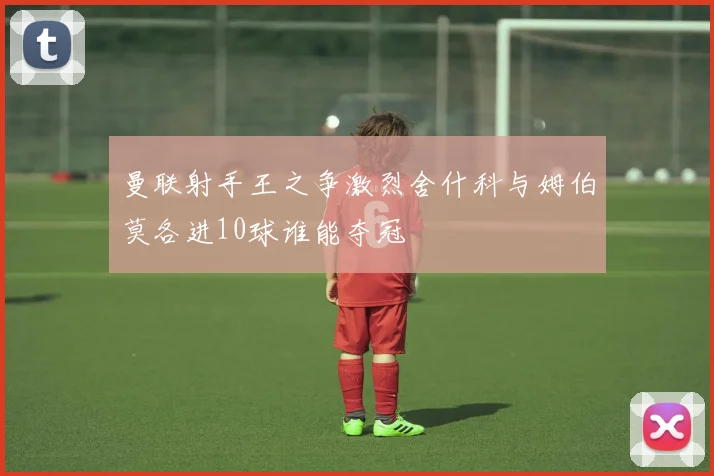 曼联射手王之争激烈舍什科与姆伯莫各进10球谁能夺冠