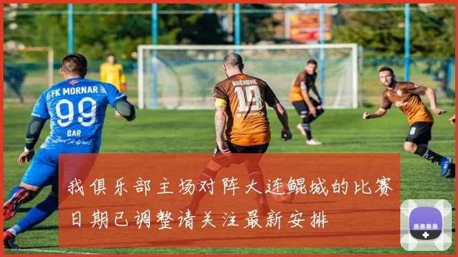 我俱乐部主场对阵大连鲲城的比赛日期已调整请关注最新安排