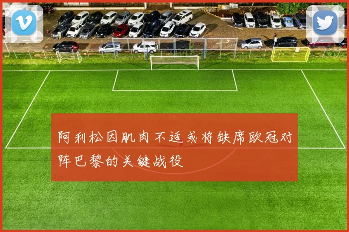 阿利松因肌肉不适或将缺席欧冠对阵巴黎的关键战役