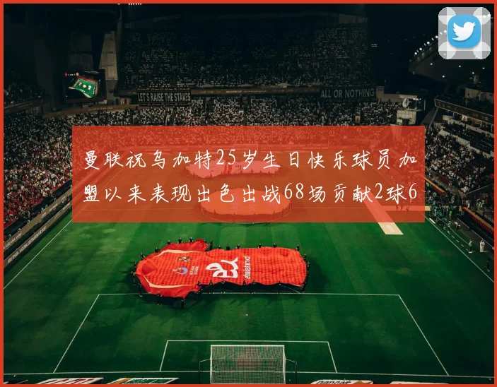 曼联祝乌加特25岁生日快乐球员加盟以来表现出色出战68场贡献2球6助