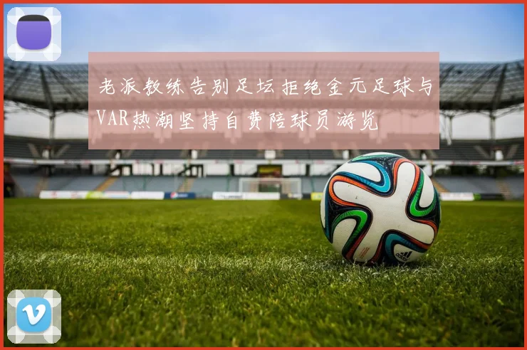 老派教练告别足坛拒绝金元足球与VAR热潮坚持自费陪球员游览