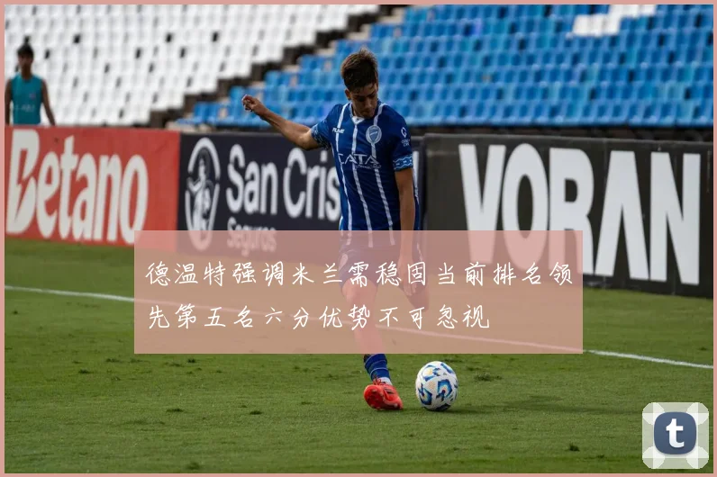 德温特强调米兰需稳固当前排名领先第五名六分优势不可忽视