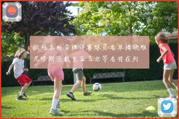 欧冠本轮黄牌停赛球员名单揭晓维尼修斯范戴克亚马尔等名将在列