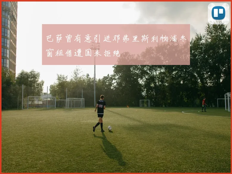 巴萨曾有意引进邓弗里斯利物浦冬窗租借遭国米拒绝