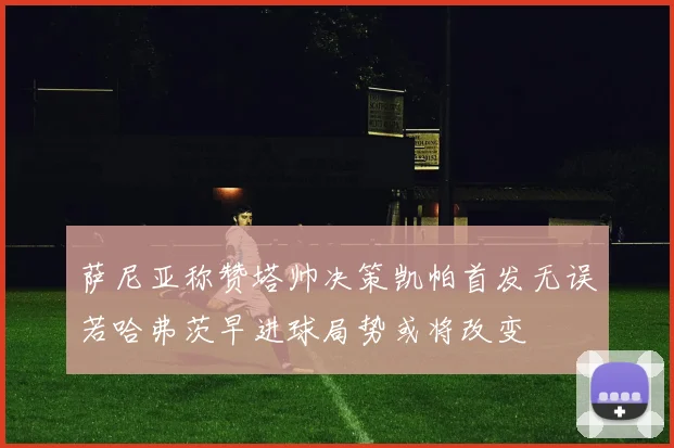 萨尼亚称赞塔帅决策凯帕首发无误若哈弗茨早进球局势或将改变